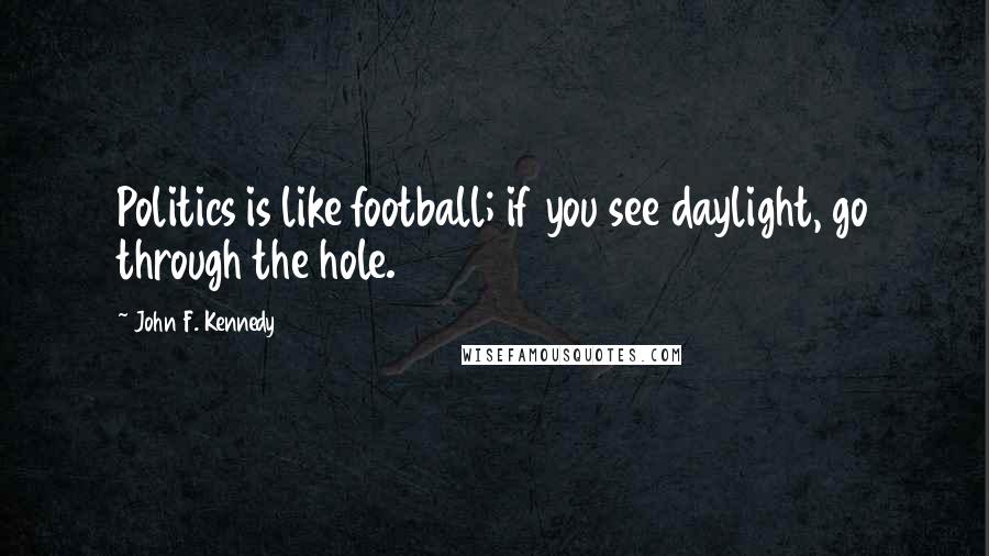 John F. Kennedy Quotes: Politics is like football; if you see daylight, go through the hole.