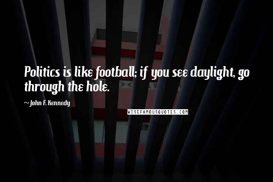 John F. Kennedy Quotes: Politics is like football; if you see daylight, go through the hole.