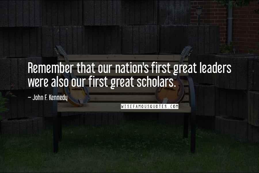 John F. Kennedy Quotes: Remember that our nation's first great leaders were also our first great scholars.