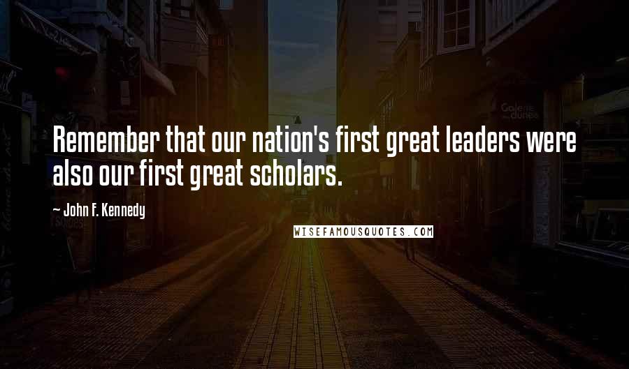 John F. Kennedy Quotes: Remember that our nation's first great leaders were also our first great scholars.