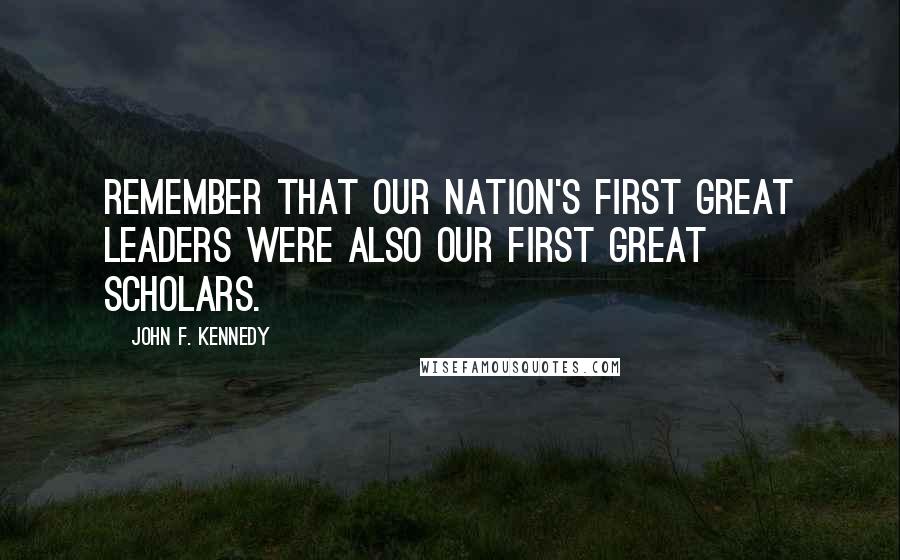 John F. Kennedy Quotes: Remember that our nation's first great leaders were also our first great scholars.