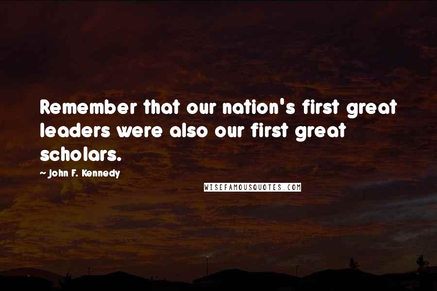 John F. Kennedy Quotes: Remember that our nation's first great leaders were also our first great scholars.