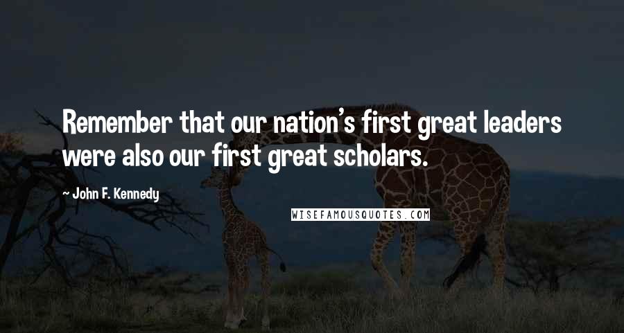 John F. Kennedy Quotes: Remember that our nation's first great leaders were also our first great scholars.