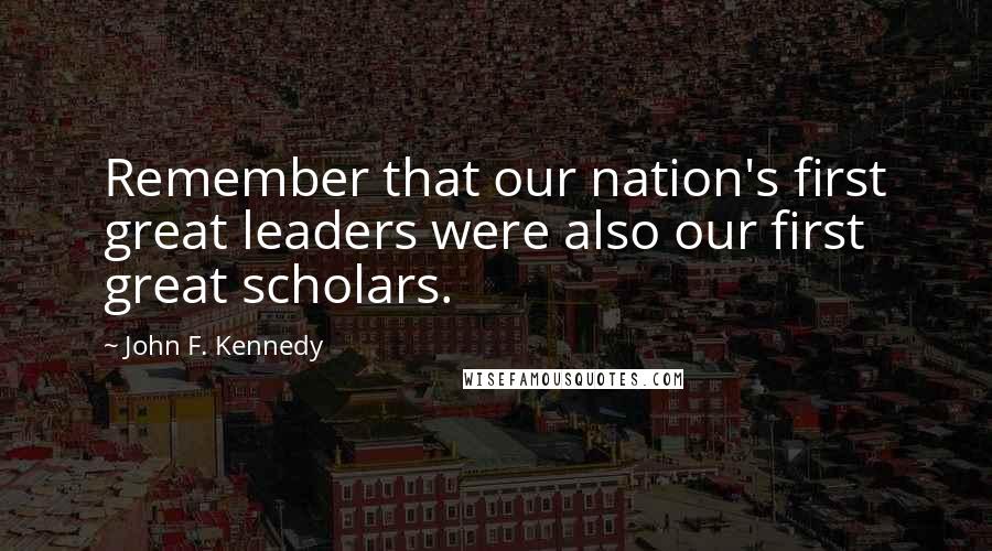 John F. Kennedy Quotes: Remember that our nation's first great leaders were also our first great scholars.