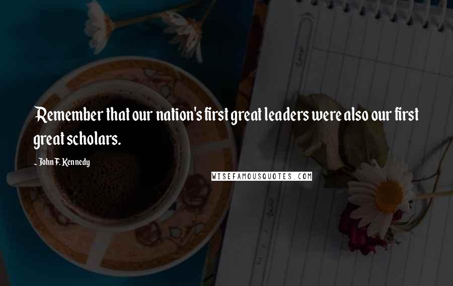 John F. Kennedy Quotes: Remember that our nation's first great leaders were also our first great scholars.