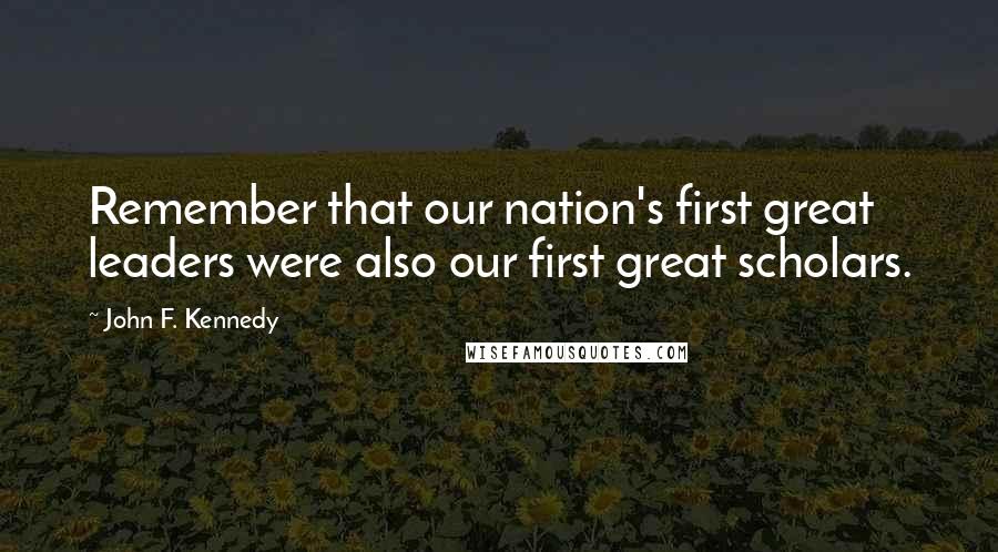 John F. Kennedy Quotes: Remember that our nation's first great leaders were also our first great scholars.