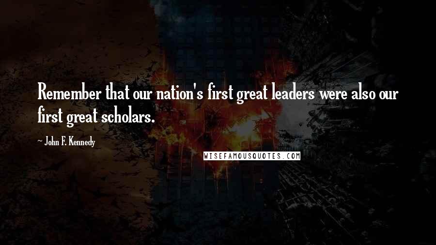 John F. Kennedy Quotes: Remember that our nation's first great leaders were also our first great scholars.