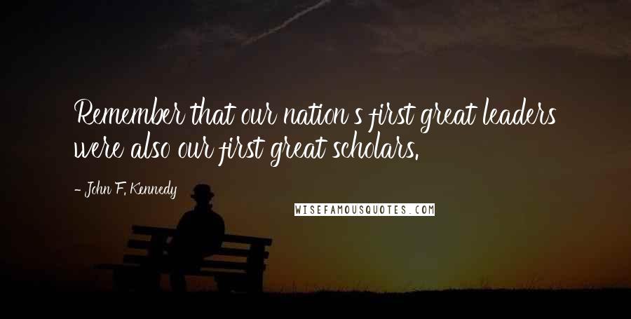 John F. Kennedy Quotes: Remember that our nation's first great leaders were also our first great scholars.