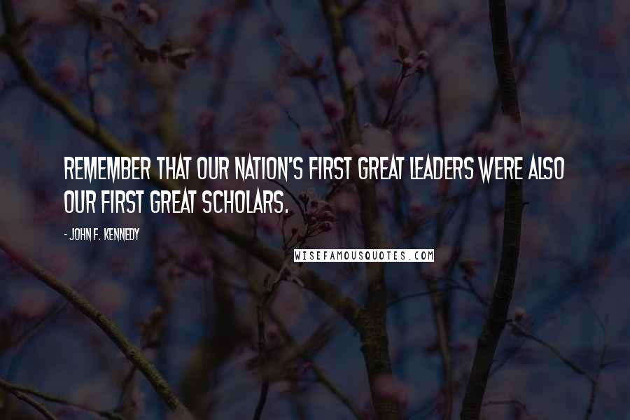 John F. Kennedy Quotes: Remember that our nation's first great leaders were also our first great scholars.