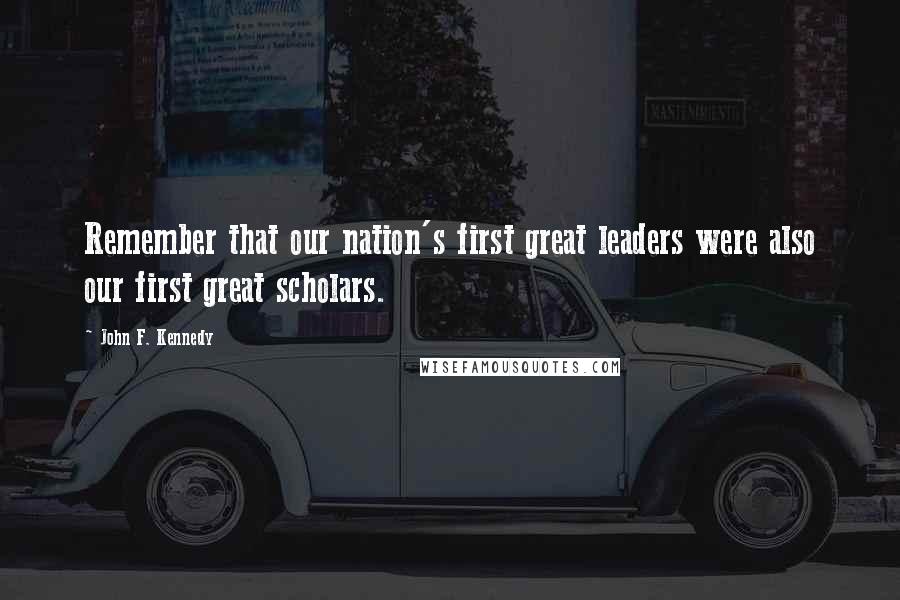 John F. Kennedy Quotes: Remember that our nation's first great leaders were also our first great scholars.