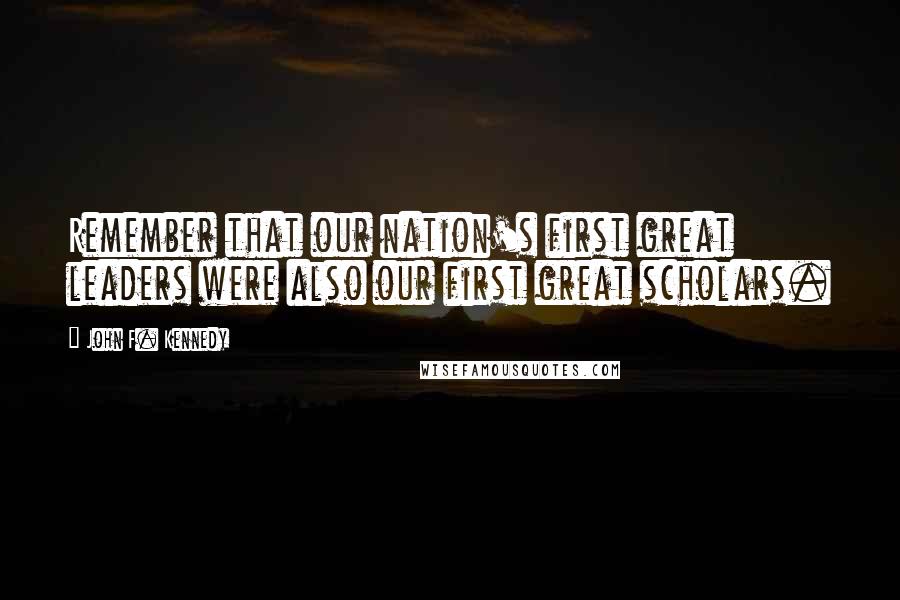 John F. Kennedy Quotes: Remember that our nation's first great leaders were also our first great scholars.