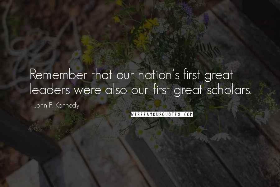 John F. Kennedy Quotes: Remember that our nation's first great leaders were also our first great scholars.