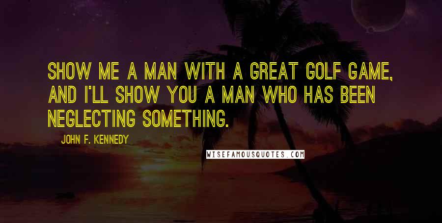John F. Kennedy Quotes: Show me a man with a great golf game, and I'll show you a man who has been neglecting something.