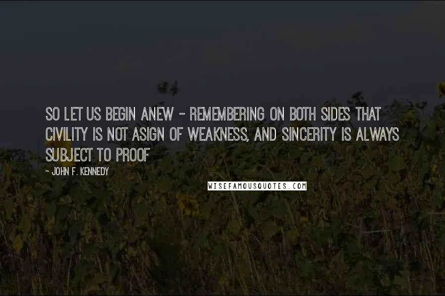 John F. Kennedy Quotes: So let us begin anew - remembering on both sides that civility is not asign of weakness, and sincerity is always subject to proof