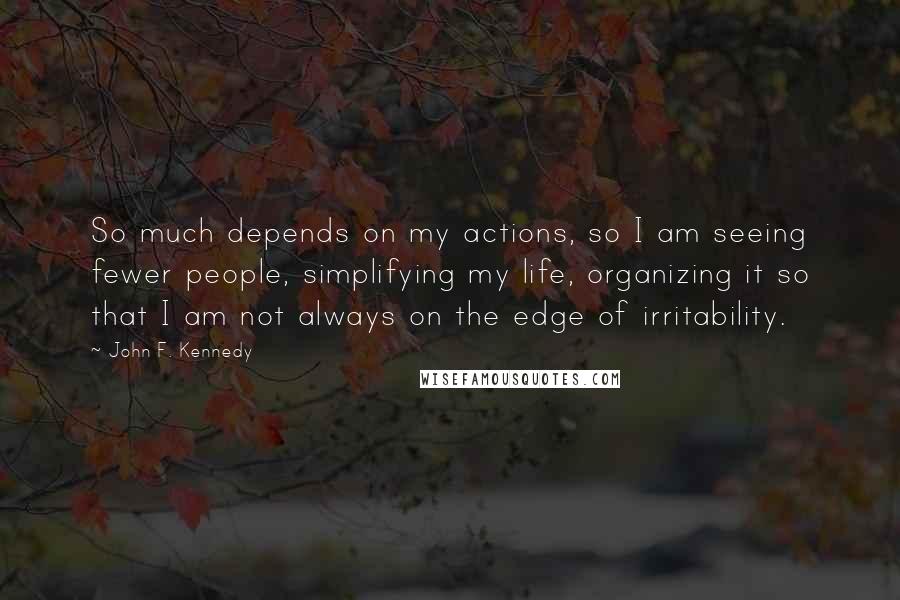 John F. Kennedy Quotes: So much depends on my actions, so I am seeing fewer people, simplifying my life, organizing it so that I am not always on the edge of irritability.