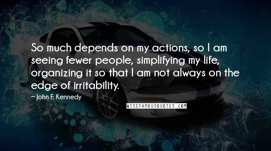 John F. Kennedy Quotes: So much depends on my actions, so I am seeing fewer people, simplifying my life, organizing it so that I am not always on the edge of irritability.