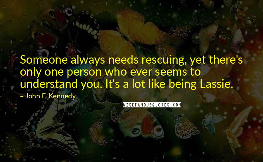 John F. Kennedy Quotes: Someone always needs rescuing, yet there's only one person who ever seems to understand you. It's a lot like being Lassie.