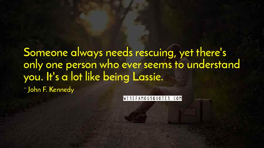 John F. Kennedy Quotes: Someone always needs rescuing, yet there's only one person who ever seems to understand you. It's a lot like being Lassie.