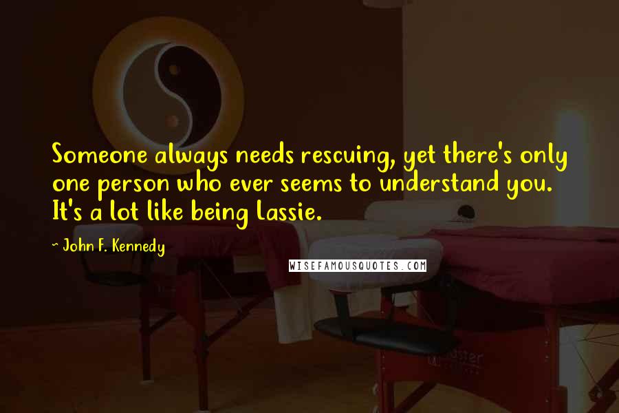 John F. Kennedy Quotes: Someone always needs rescuing, yet there's only one person who ever seems to understand you. It's a lot like being Lassie.