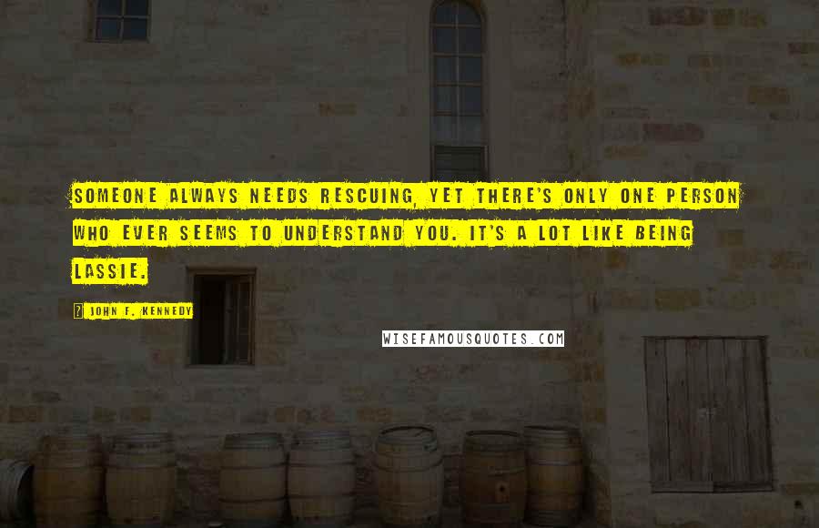 John F. Kennedy Quotes: Someone always needs rescuing, yet there's only one person who ever seems to understand you. It's a lot like being Lassie.
