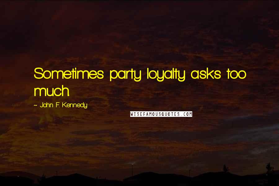 John F. Kennedy Quotes: Sometimes party loyalty asks too much.