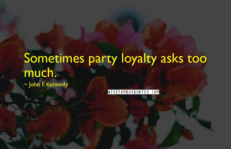 John F. Kennedy Quotes: Sometimes party loyalty asks too much.