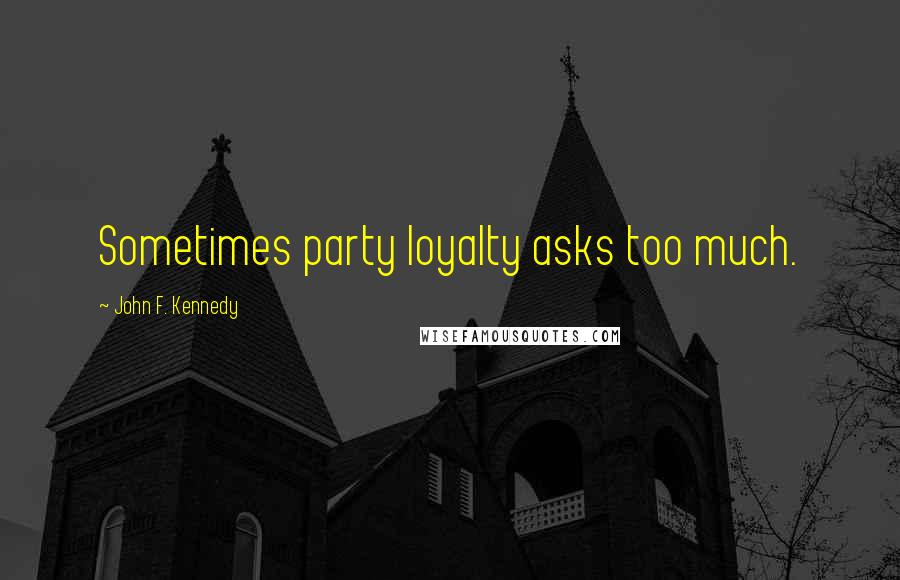 John F. Kennedy Quotes: Sometimes party loyalty asks too much.