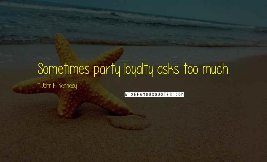 John F. Kennedy Quotes: Sometimes party loyalty asks too much.
