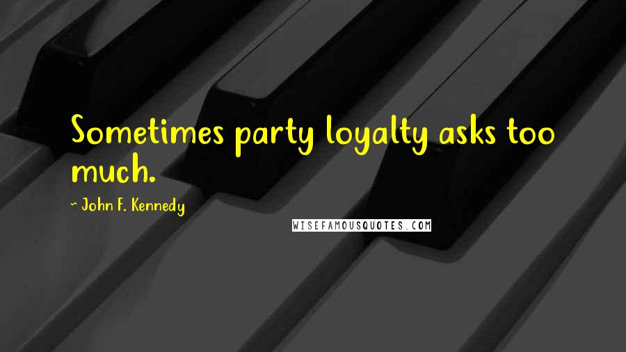 John F. Kennedy Quotes: Sometimes party loyalty asks too much.