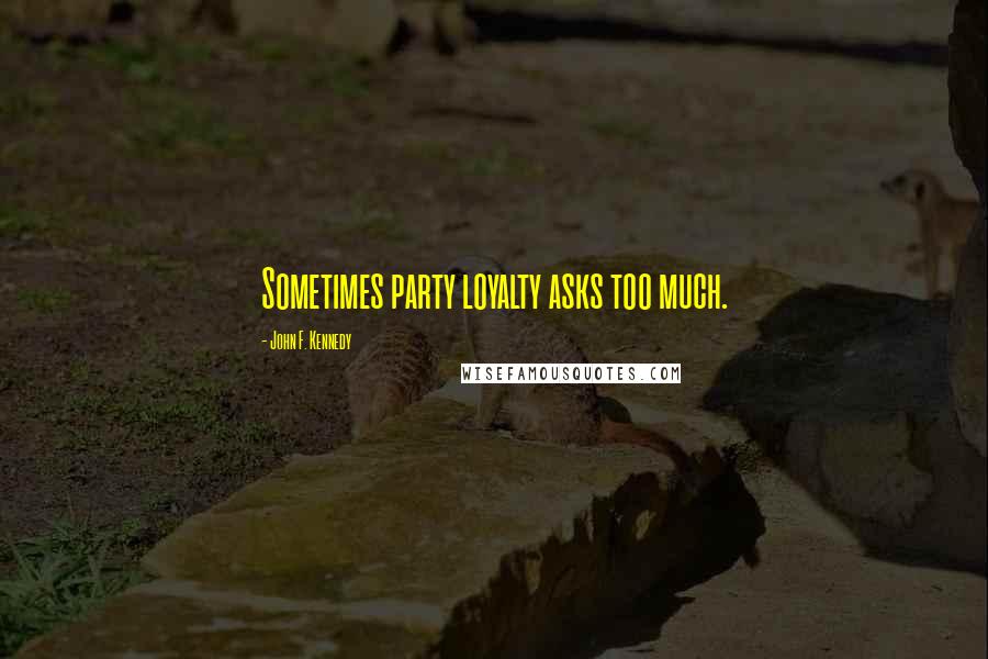 John F. Kennedy Quotes: Sometimes party loyalty asks too much.