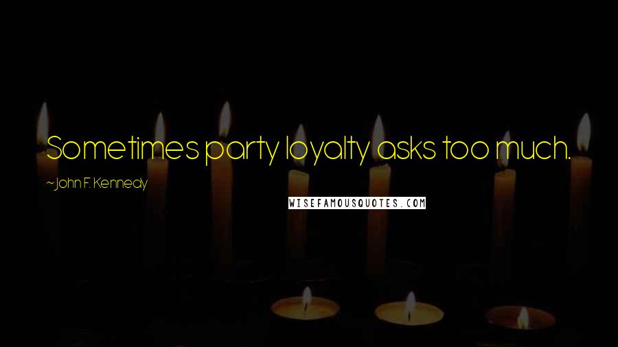 John F. Kennedy Quotes: Sometimes party loyalty asks too much.