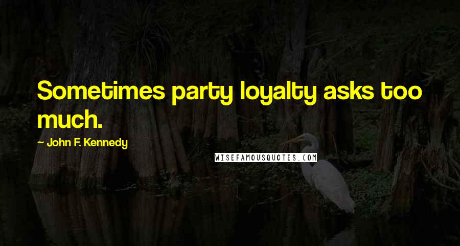 John F. Kennedy Quotes: Sometimes party loyalty asks too much.