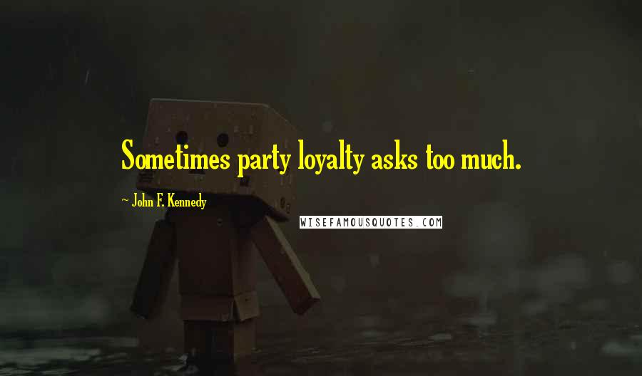 John F. Kennedy Quotes: Sometimes party loyalty asks too much.