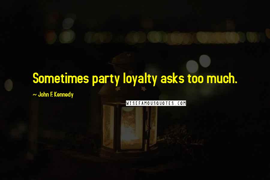 John F. Kennedy Quotes: Sometimes party loyalty asks too much.