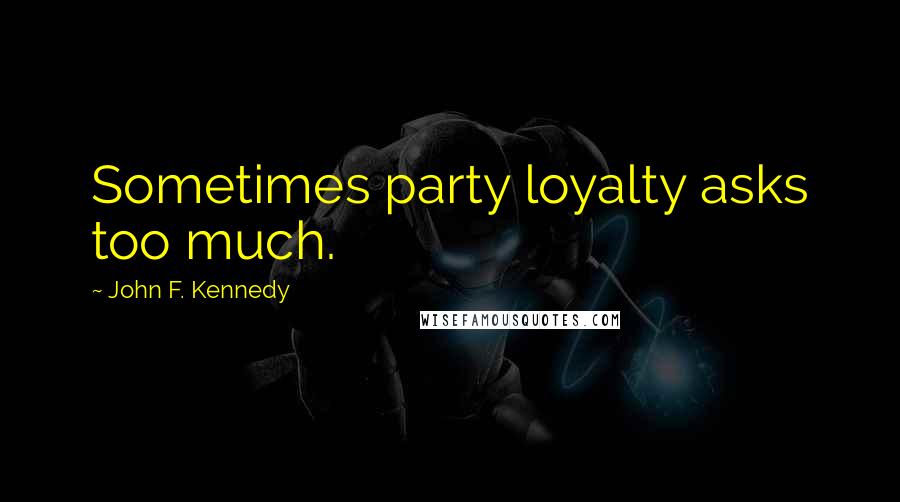 John F. Kennedy Quotes: Sometimes party loyalty asks too much.
