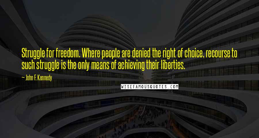 John F. Kennedy Quotes: Struggle for freedom. Where people are denied the right of choice, recourse to such struggle is the only means of achieving their liberties.