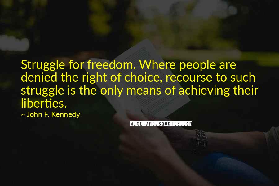 John F. Kennedy Quotes: Struggle for freedom. Where people are denied the right of choice, recourse to such struggle is the only means of achieving their liberties.