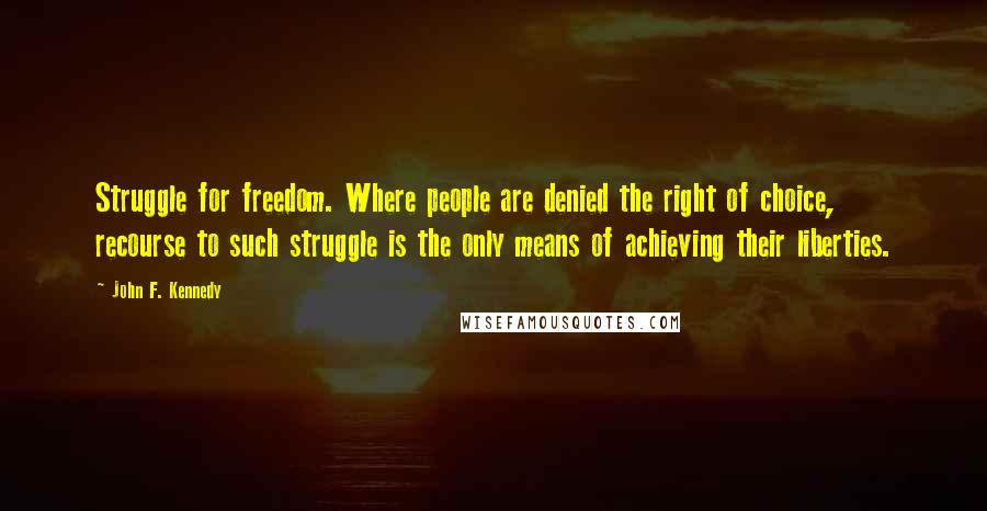 John F. Kennedy Quotes: Struggle for freedom. Where people are denied the right of choice, recourse to such struggle is the only means of achieving their liberties.