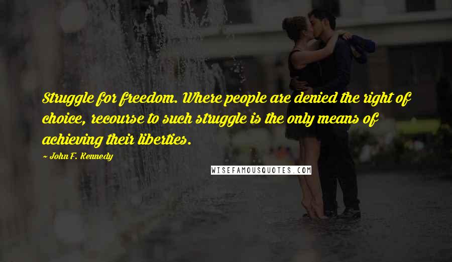 John F. Kennedy Quotes: Struggle for freedom. Where people are denied the right of choice, recourse to such struggle is the only means of achieving their liberties.