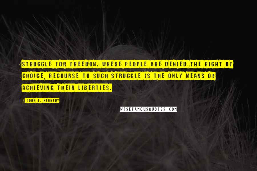 John F. Kennedy Quotes: Struggle for freedom. Where people are denied the right of choice, recourse to such struggle is the only means of achieving their liberties.