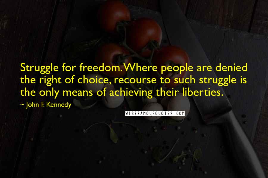 John F. Kennedy Quotes: Struggle for freedom. Where people are denied the right of choice, recourse to such struggle is the only means of achieving their liberties.