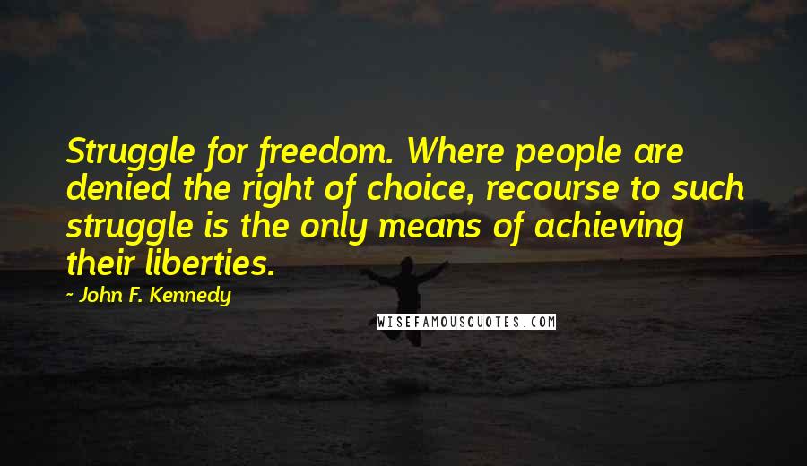 John F. Kennedy Quotes: Struggle for freedom. Where people are denied the right of choice, recourse to such struggle is the only means of achieving their liberties.