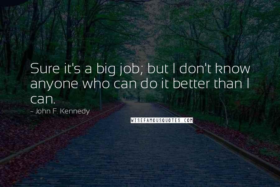 John F. Kennedy Quotes: Sure it's a big job; but I don't know anyone who can do it better than I can.