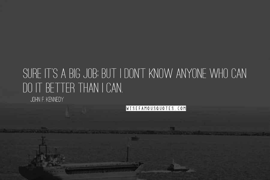 John F. Kennedy Quotes: Sure it's a big job; but I don't know anyone who can do it better than I can.