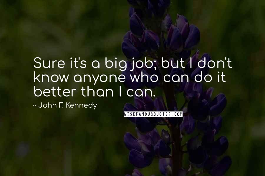 John F. Kennedy Quotes: Sure it's a big job; but I don't know anyone who can do it better than I can.