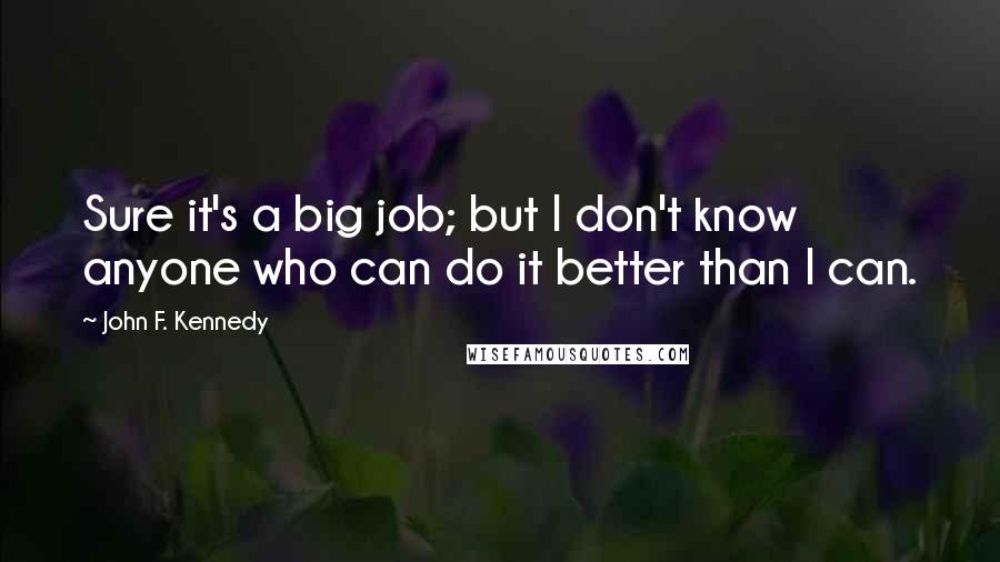 John F. Kennedy Quotes: Sure it's a big job; but I don't know anyone who can do it better than I can.