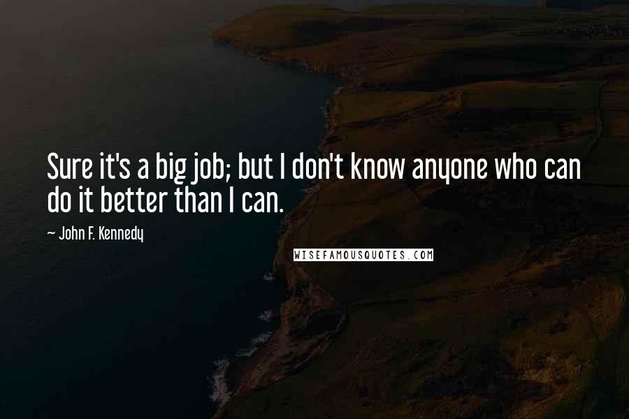 John F. Kennedy Quotes: Sure it's a big job; but I don't know anyone who can do it better than I can.