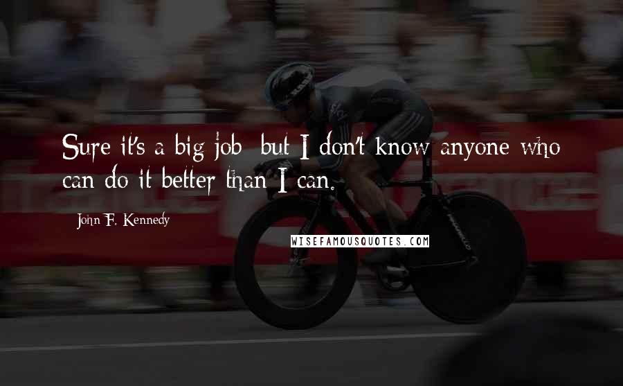 John F. Kennedy Quotes: Sure it's a big job; but I don't know anyone who can do it better than I can.