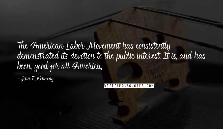 John F. Kennedy Quotes: The American Labor Movement has consistently demonstrated its devotion to the public interest. It is, and has been, good for all America.