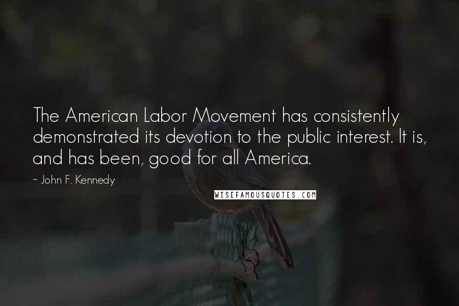 John F. Kennedy Quotes: The American Labor Movement has consistently demonstrated its devotion to the public interest. It is, and has been, good for all America.